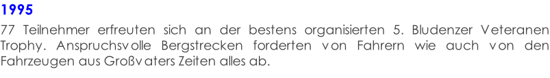 1995  77 Teilnehmer erfreuten sich an der bestens organisierten 5. Bludenzer Veteranen Trophy. Anspruchsvolle Bergstrecken forderten von Fahrern wie auch von den Fahrzeugen aus Großvaters Zeiten alles ab.