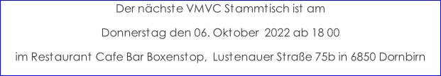 Der nächste VMVC Stammtisch ist am  Donnerstag den 06. Oktober  2022 ab 18 00 im Restaurant Cafe Bar Boxenstop,  Lustenauer Straße 75b in 6850 Dornbirn