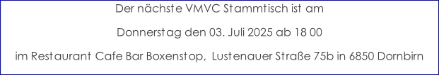 Der nächste VMVC Stammtisch ist am  Donnerstag den 03. Juli 2025 ab 18 00 im Restaurant Cafe Bar Boxenstop,  Lustenauer Straße 75b in 6850 Dornbirn