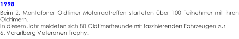 1998  Beim 2. Montafoner Oldtimer Motorradtreffen starteten über 100 Teilnehmer mit ihren Oldtimern. In diesem Jahr meldeten sich 80 Oldtimerfreunde mit faszinierenden Fahrzeugen zur  6. Vorarlberg Veteranen Trophy.