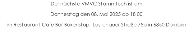 Der nächste VMVC Stammtisch ist am  Donnerstag den 08. Mai 2025 ab 18 00 im Restaurant Cafe Bar Boxenstop,  Lustenauer Straße 75b in 6850 Dornbirn