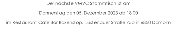 Der nächste VMVC Stammtisch ist am  Donnerstag den 05. Dezember 2023 ab 18 00 im Restaurant Cafe Bar Boxenstop,  Lustenauer Straße 75b in 6850 Dornbirn