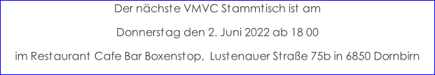 Der nächste VMVC Stammtisch ist am  Donnerstag den 2. Juni 2022 ab 18 00 im Restaurant Cafe Bar Boxenstop,  Lustenauer Straße 75b in 6850 Dornbirn