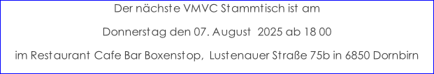 Der nächste VMVC Stammtisch ist am  Donnerstag den 07. August  2025 ab 18 00 im Restaurant Cafe Bar Boxenstop,  Lustenauer Straße 75b in 6850 Dornbirn