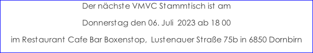 Der nächste VMVC Stammtisch ist am  Donnerstag den 06. Juli  2023 ab 18 00 im Restaurant Cafe Bar Boxenstop,  Lustenauer Straße 75b in 6850 Dornbirn