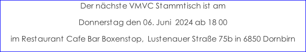 Der nächste VMVC Stammtisch ist am  Donnerstag den 06. Juni  2024 ab 18 00 im Restaurant Cafe Bar Boxenstop,  Lustenauer Straße 75b in 6850 Dornbirn