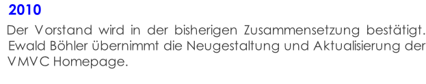 2010   Der Vorstand wird in der bisherigen Zusammensetzung bestätigt.   Ewald Böhler übernimmt die Neugestaltung und Aktualisierung der   VMVC Homepage.